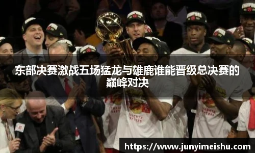 东部决赛激战五场猛龙与雄鹿谁能晋级总决赛的巅峰对决