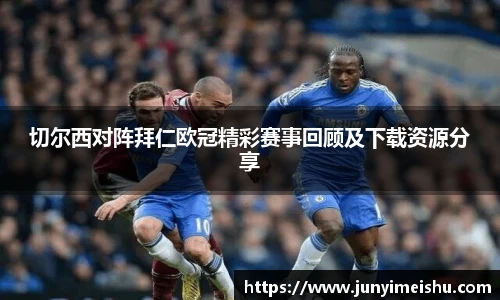 切尔西对阵拜仁欧冠精彩赛事回顾及下载资源分享