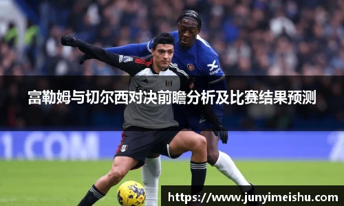 米兰体育富勒姆与切尔西对决前瞻分析及比赛结果预测