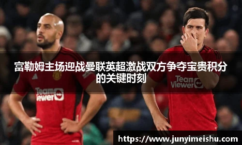 米兰体育富勒姆主场迎战曼联英超激战双方争夺宝贵积分的关键时刻
