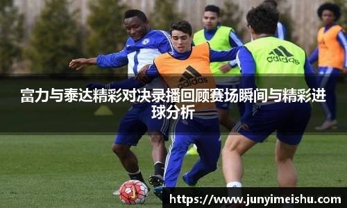 米兰体育富力与泰达精彩对决录播回顾赛场瞬间与精彩进球分析
