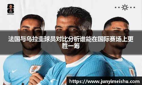 米兰体育法国与乌拉圭球员对比分析谁能在国际赛场上更胜一筹