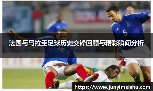 米兰体育法国与乌拉圭足球历史交锋回顾与精彩瞬间分析