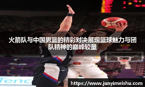 火箭队与中国男篮的精彩对决展现篮球魅力与团队精神的巅峰较量