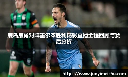 鹿岛鹿角对阵墨尔本胜利精彩直播全程回顾与赛后分析